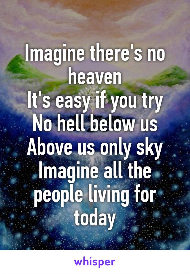 Imagine there's no heaven
It's easy if you try
No hell below us
Above us only sky
Imagine all the people living for today