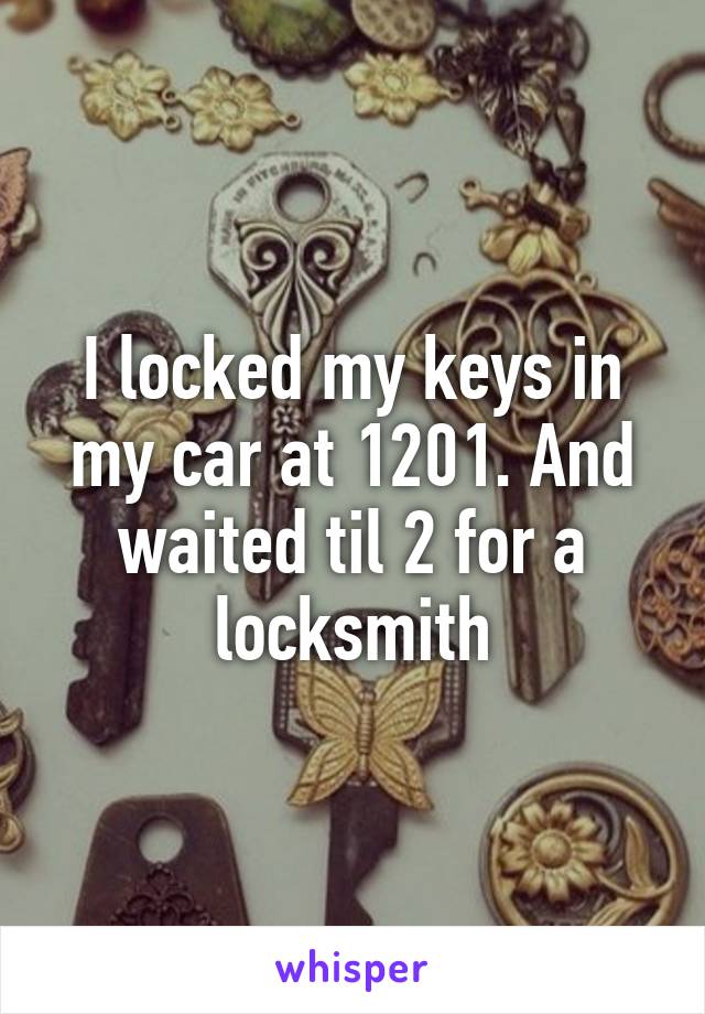 I locked my keys in my car at 1201. And waited til 2 for a locksmith