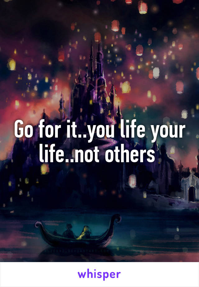 Go for it..you life your life..not others 