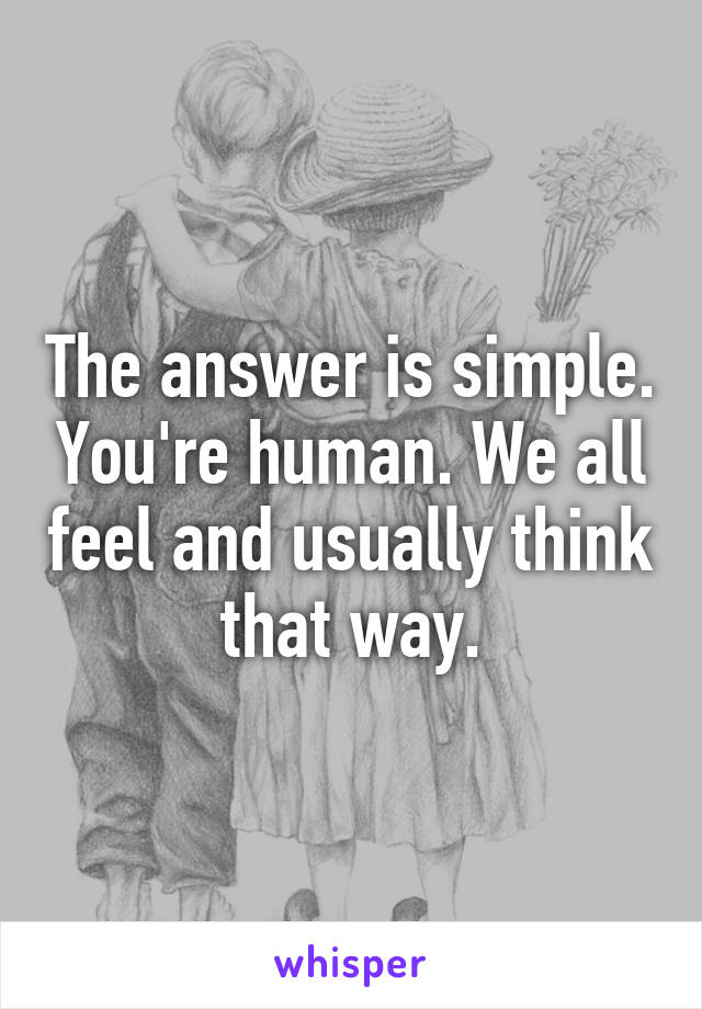 The answer is simple. You're human. We all feel and usually think that way.