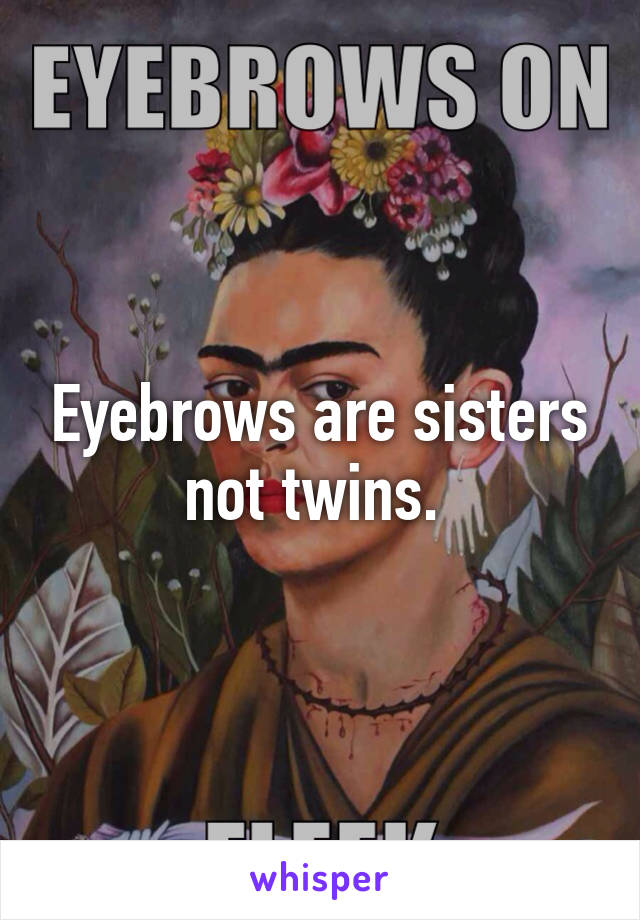 Eyebrows are sisters not twins. 