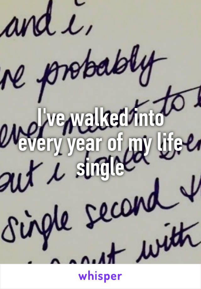 I've walked into every year of my life single