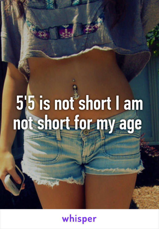 5'5 is not short I am not short for my age 