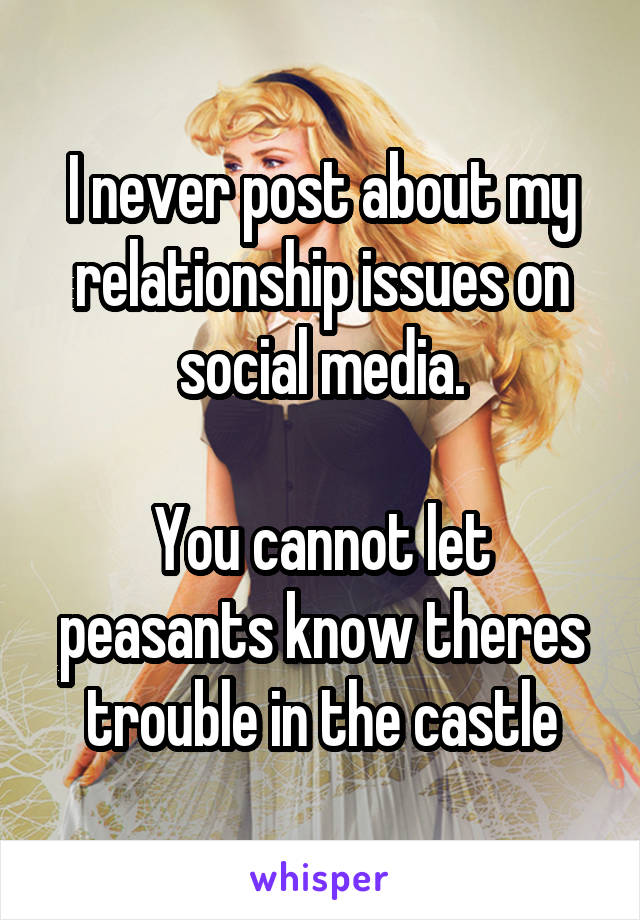 I never post about my relationship issues on social media.

You cannot let peasants know theres trouble in the castle
