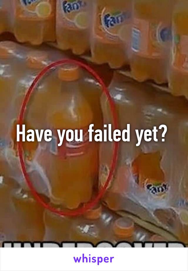 Have you failed yet? 