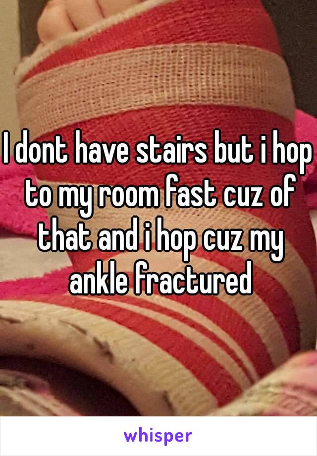 I dont have stairs but i hop to my room fast cuz of that and i hop cuz my ankle fractured
