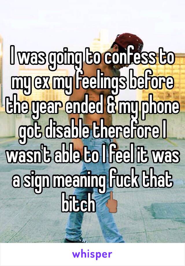 I was going to confess to my ex my feelings before the year ended & my phone got disable therefore I wasn't able to I feel it was a sign meaning fuck that bitch 🖕🏽