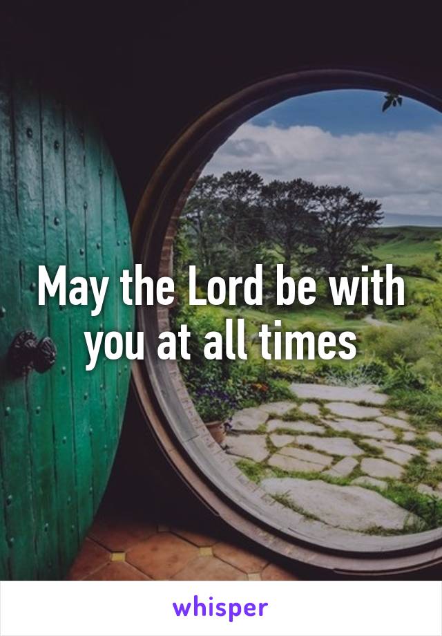 May the Lord be with you at all times