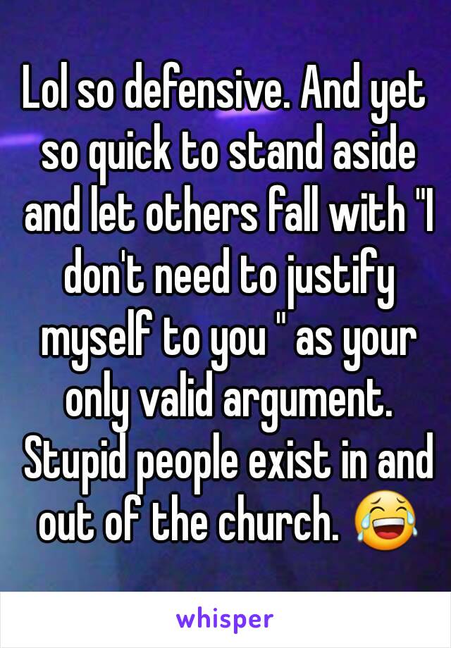 Lol so defensive. And yet so quick to stand aside and let others fall with "I don't need to justify myself to you " as your only valid argument. Stupid people exist in and out of the church. 😂