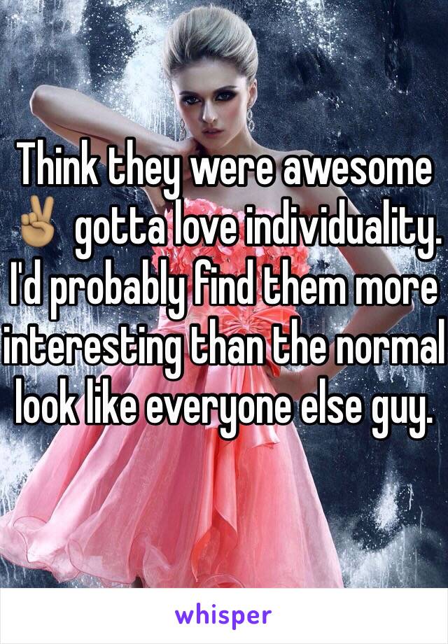 Think they were awesome ✌🏽️ gotta love individuality. I'd probably find them more interesting than the normal look like everyone else guy. 