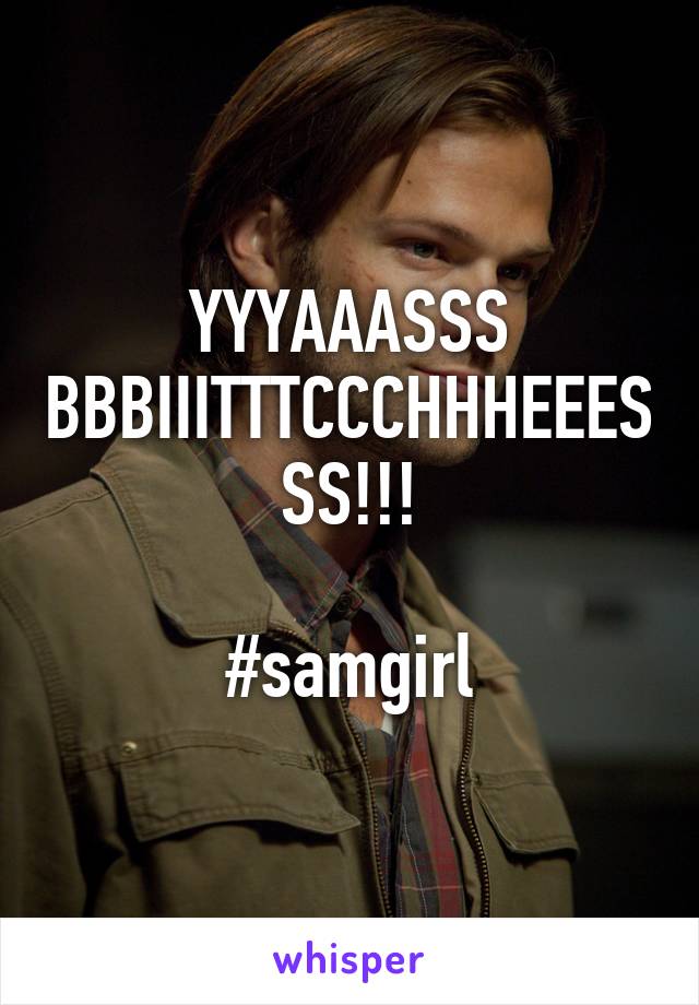 YYYAAASSS BBBIIITTTCCCHHHEEESSS!!!

#samgirl