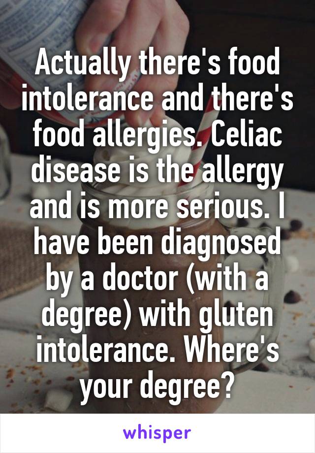 Actually there's food intolerance and there's food allergies. Celiac disease is the allergy and is more serious. I have been diagnosed by a doctor (with a degree) with gluten intolerance. Where's your degree?
