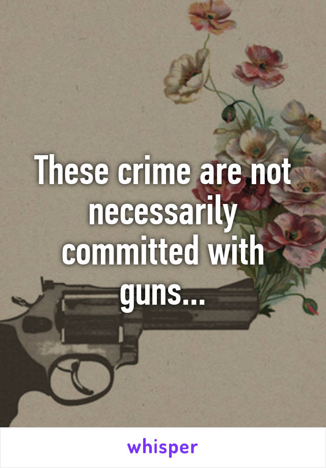 These crime are not necessarily committed with guns...