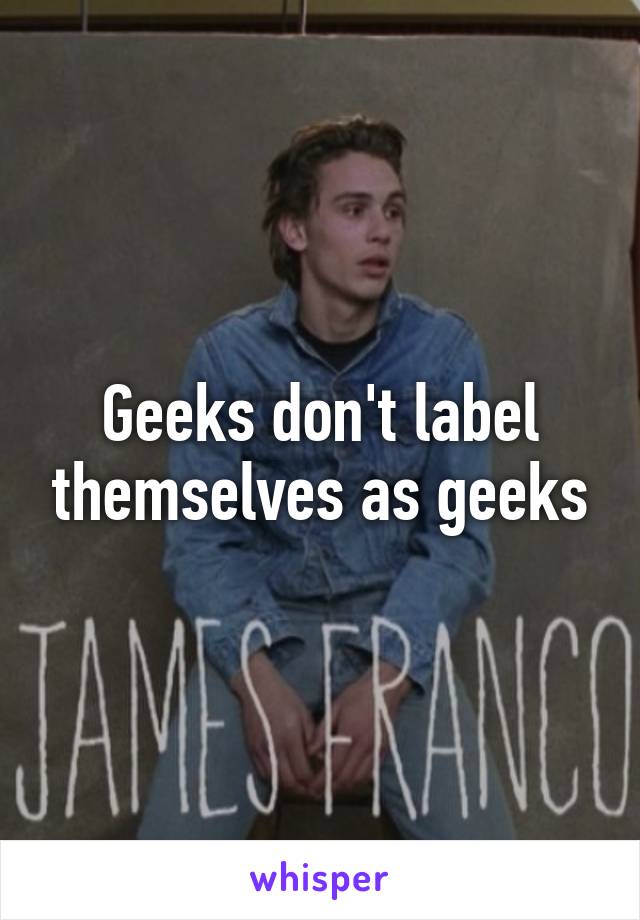 Geeks don't label themselves as geeks
