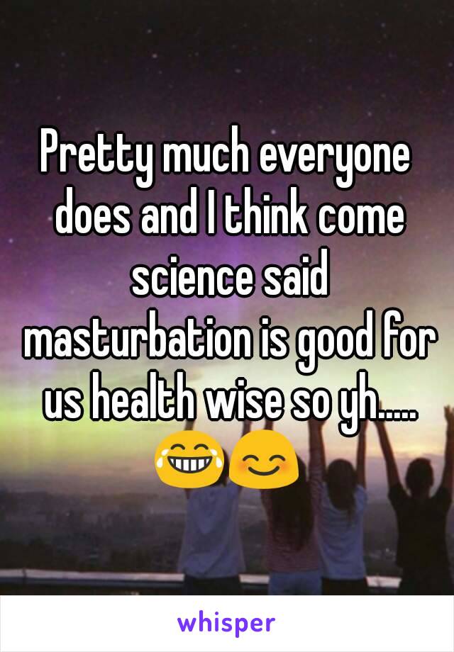 Pretty much everyone does and I think come science said masturbation is good for us health wise so yh..... 😂😊 