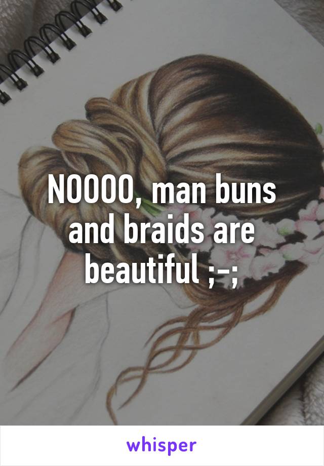 NOOOO, man buns and braids are beautiful ;-;