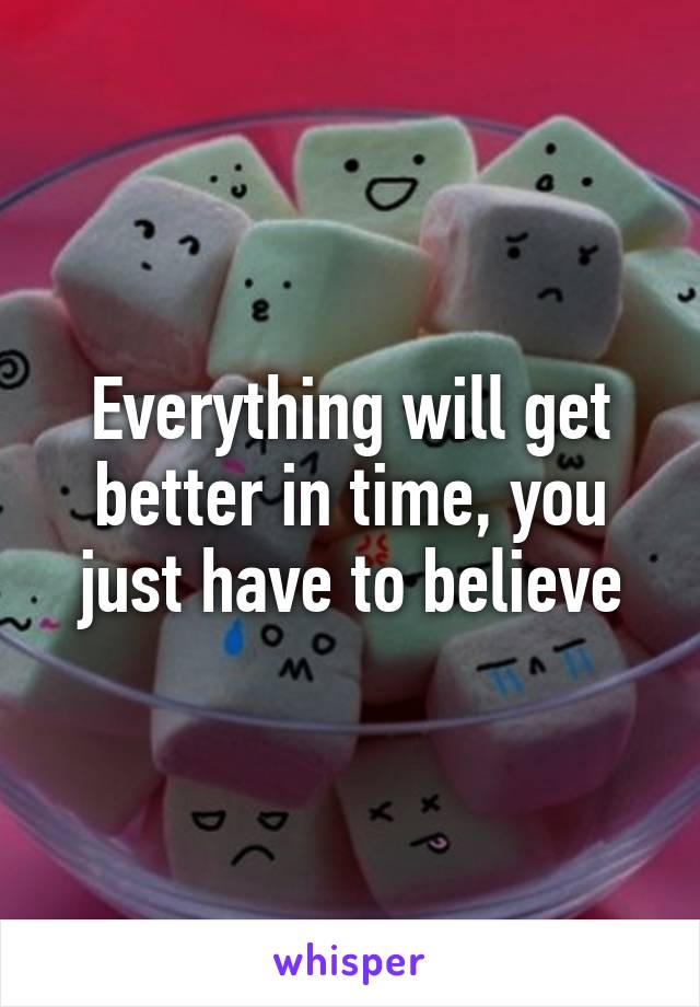 Everything will get better in time, you just have to believe