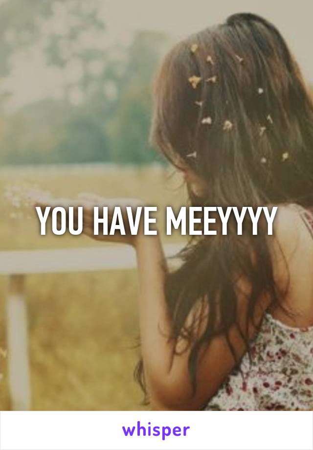 YOU HAVE MEEYYYY