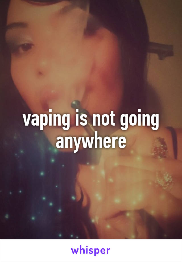 vaping is not going anywhere