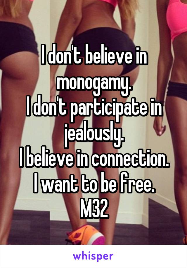 I don't believe in monogamy.
I don't participate in jealously.
I believe in connection.
I want to be free.
M32