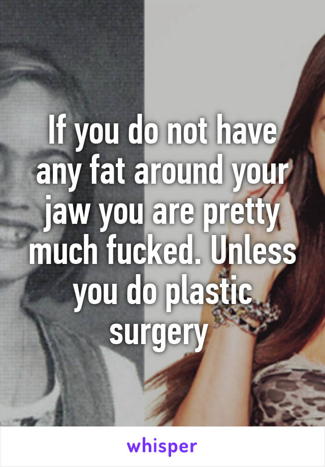 If you do not have any fat around your jaw you are pretty much fucked. Unless you do plastic surgery 