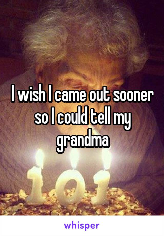 I wish I came out sooner so I could tell my grandma