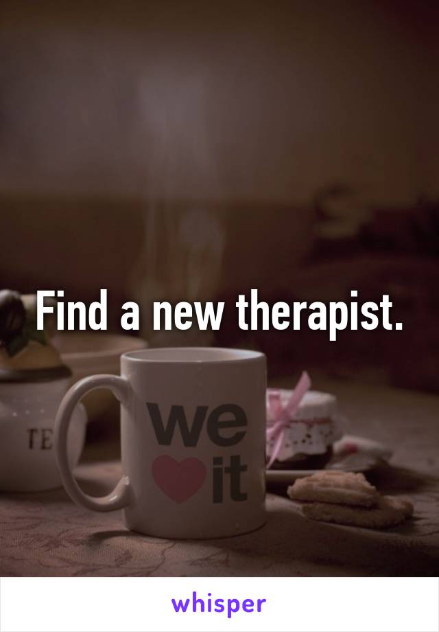 Find a new therapist.