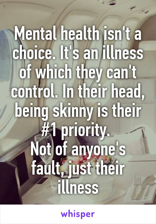 Mental health isn't a choice. It's an illness of which they can't control. In their head, being skinny is their #1 priority. 
Not of anyone's fault, just their illness