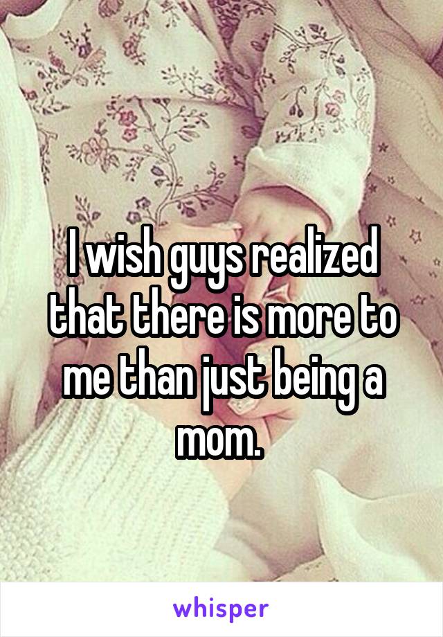 
I wish guys realized that there is more to me than just being a mom. 