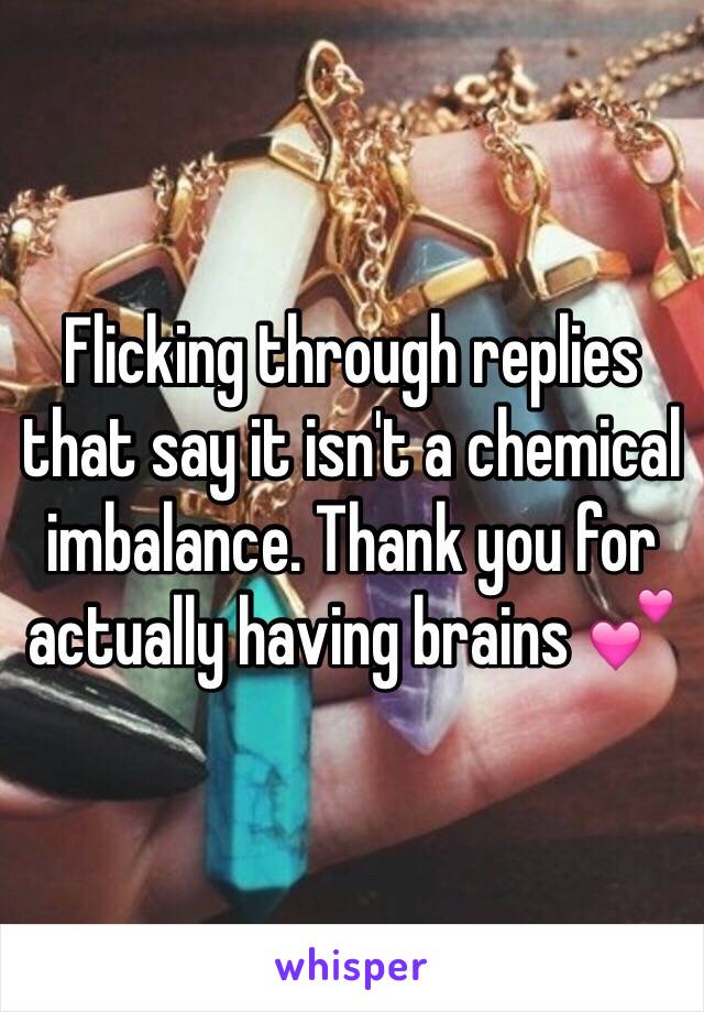 Flicking through replies that say it isn't a chemical imbalance. Thank you for actually having brains 💕