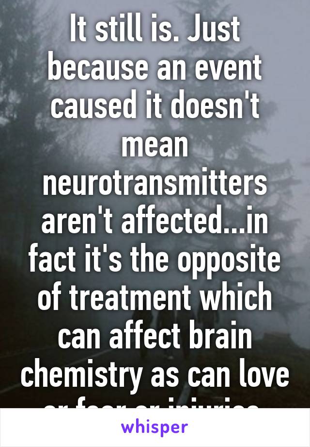 It still is. Just because an event caused it doesn't mean neurotransmitters aren't affected...in fact it's the opposite of treatment which can affect brain chemistry as can love or fear or injuries 