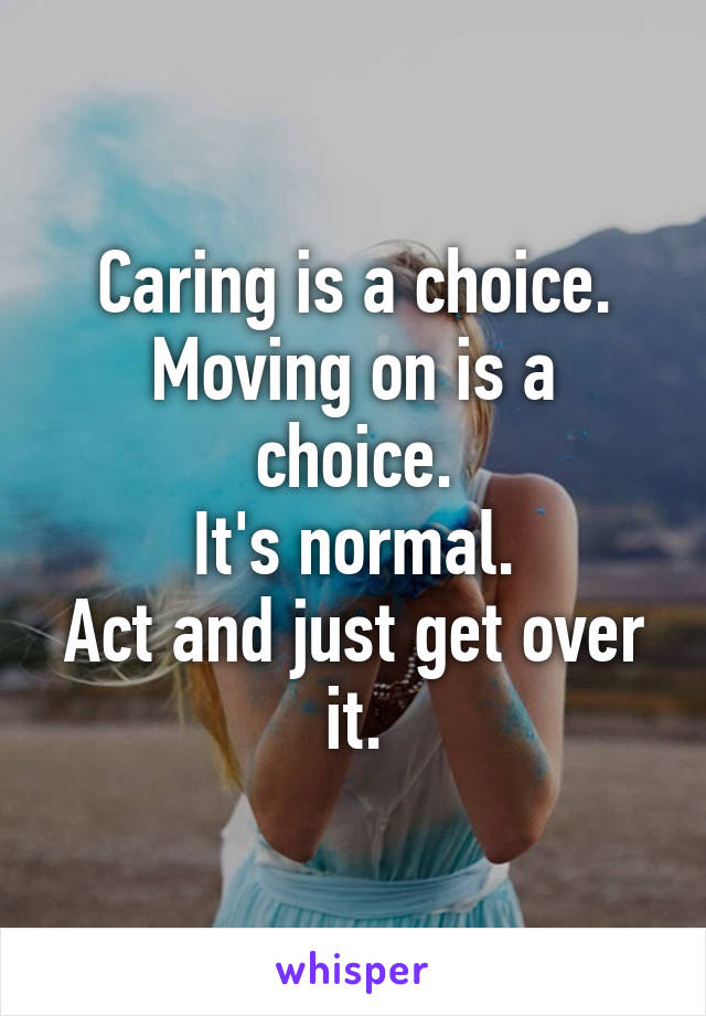 Caring is a choice.
Moving on is a choice.
It's normal.
Act and just get over it.