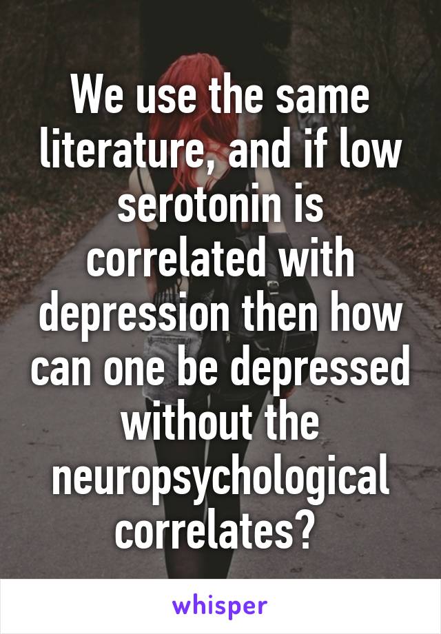 We use the same literature, and if low serotonin is correlated with depression then how can one be depressed without the neuropsychological correlates? 