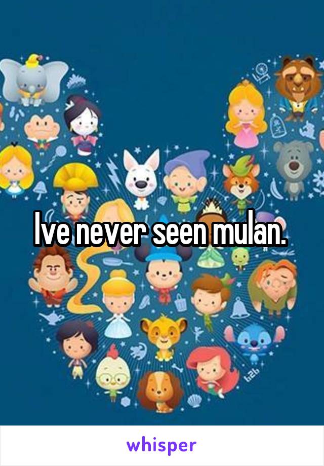 Ive never seen mulan. 