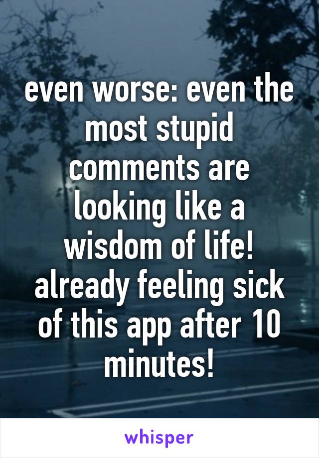 even worse: even the most stupid comments are looking like a wisdom of life! already feeling sick of this app after 10 minutes!