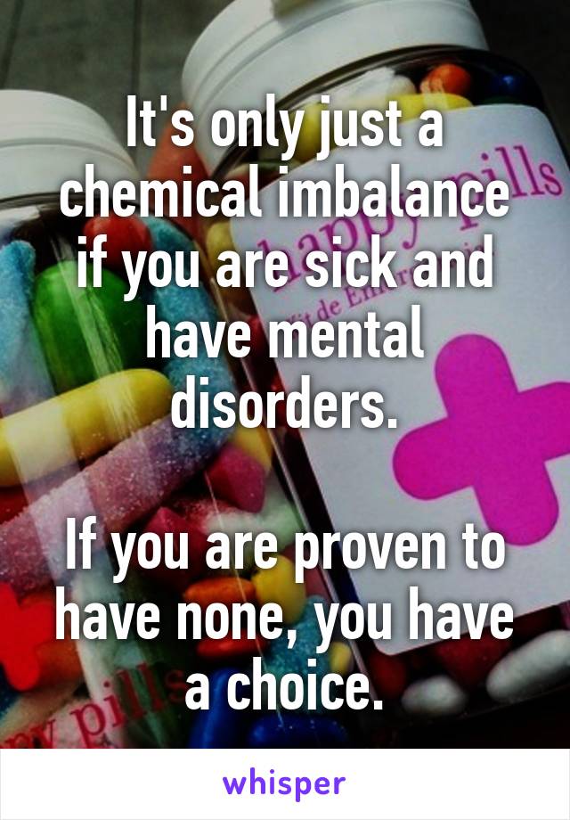 It's only just a chemical imbalance if you are sick and have mental disorders.

If you are proven to have none, you have a choice.