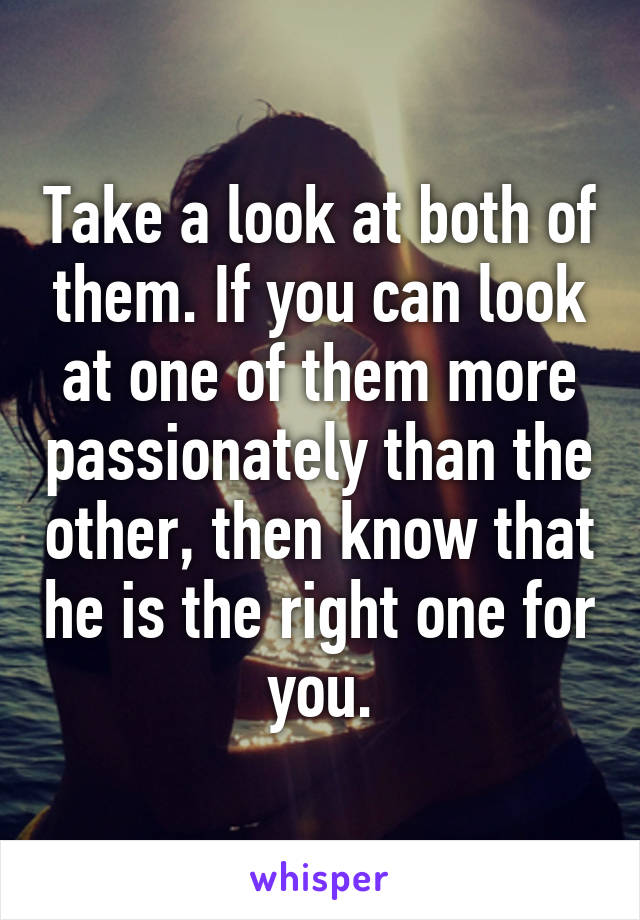 Take a look at both of them. If you can look at one of them more passionately than the other, then know that he is the right one for you.