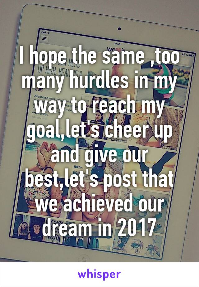 I hope the same ,too many hurdles in my way to reach my goal,let's cheer up and give our best,let's post that we achieved our dream in 2017