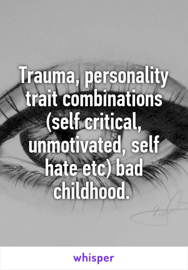 Trauma, personality trait combinations (self critical, unmotivated, self hate etc) bad childhood. 