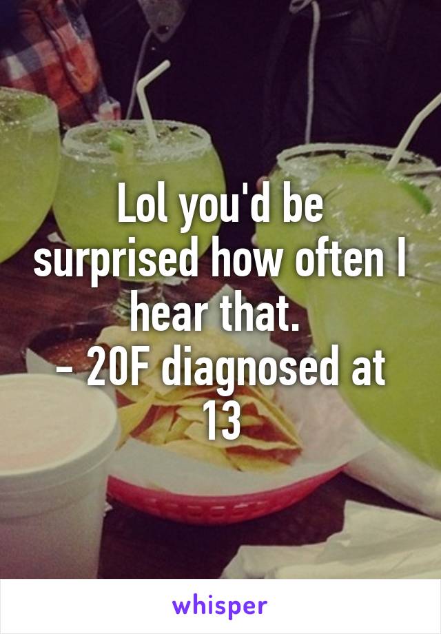 Lol you'd be surprised how often I hear that. 
- 20F diagnosed at 13