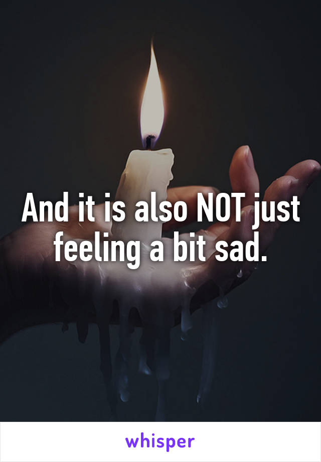 And it is also NOT just feeling a bit sad.