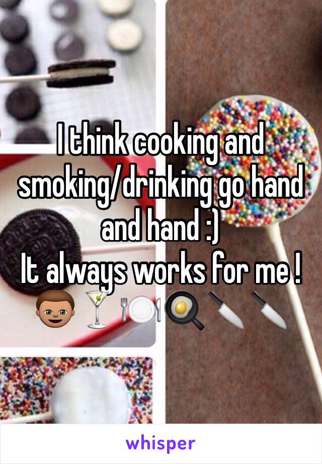 I think cooking and smoking/drinking go hand and hand :) 
It always works for me ! 
👦🏽🍸🍽🍳🔪🔪