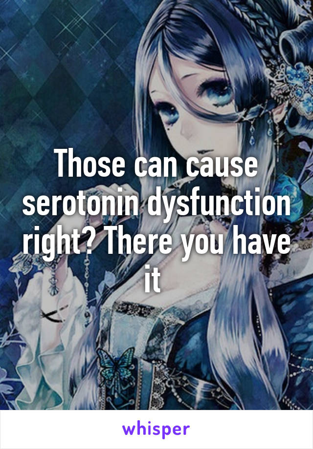 Those can cause serotonin dysfunction right? There you have it 