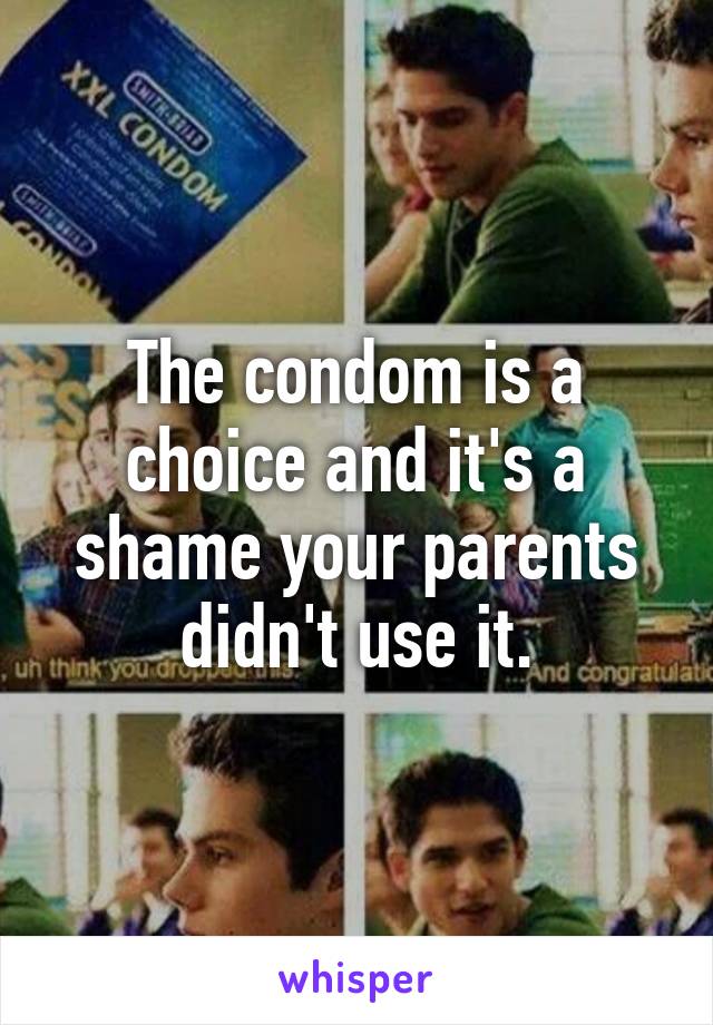 The condom is a choice and it's a shame your parents didn't use it.