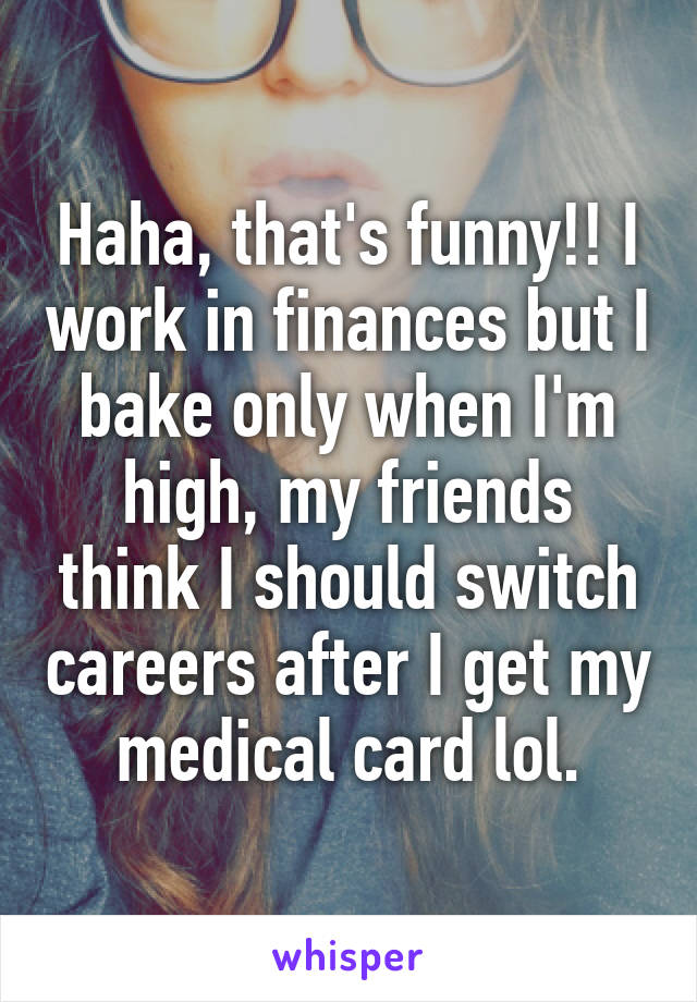 Haha, that's funny!! I work in finances but I bake only when I'm high, my friends think I should switch careers after I get my medical card lol.