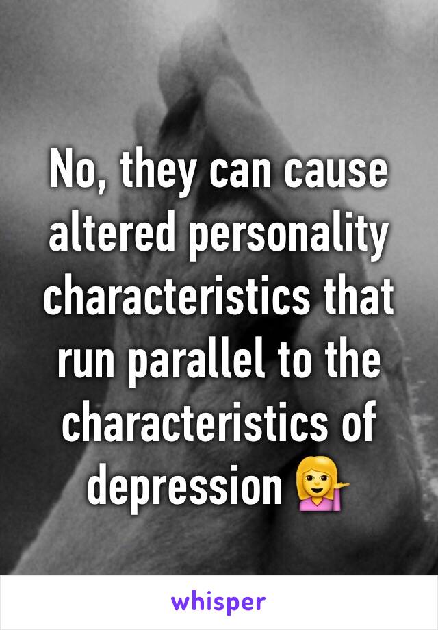 No, they can cause altered personality characteristics that run parallel to the characteristics of depression 💁