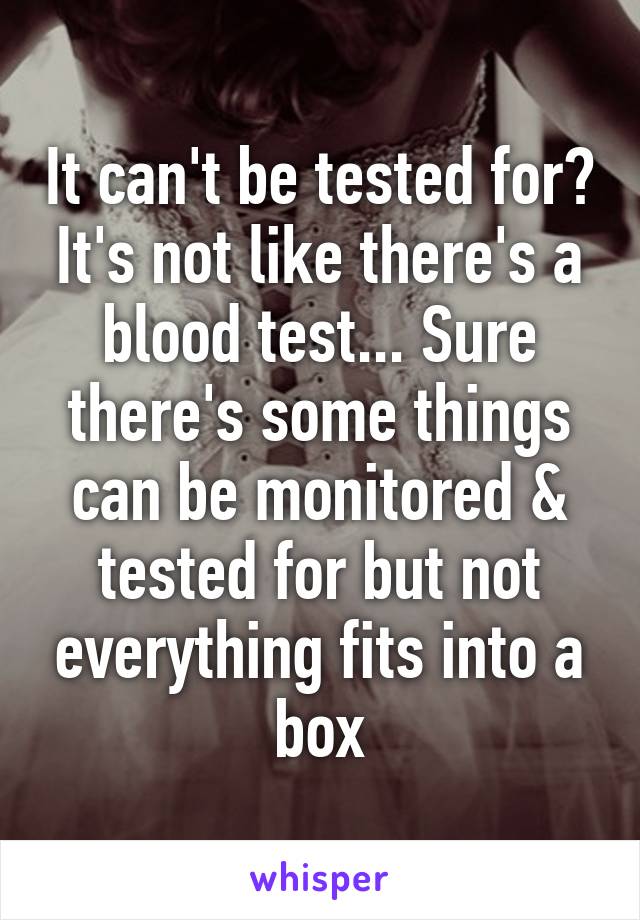 It can't be tested for? It's not like there's a blood test... Sure there's some things can be monitored & tested for but not everything fits into a box