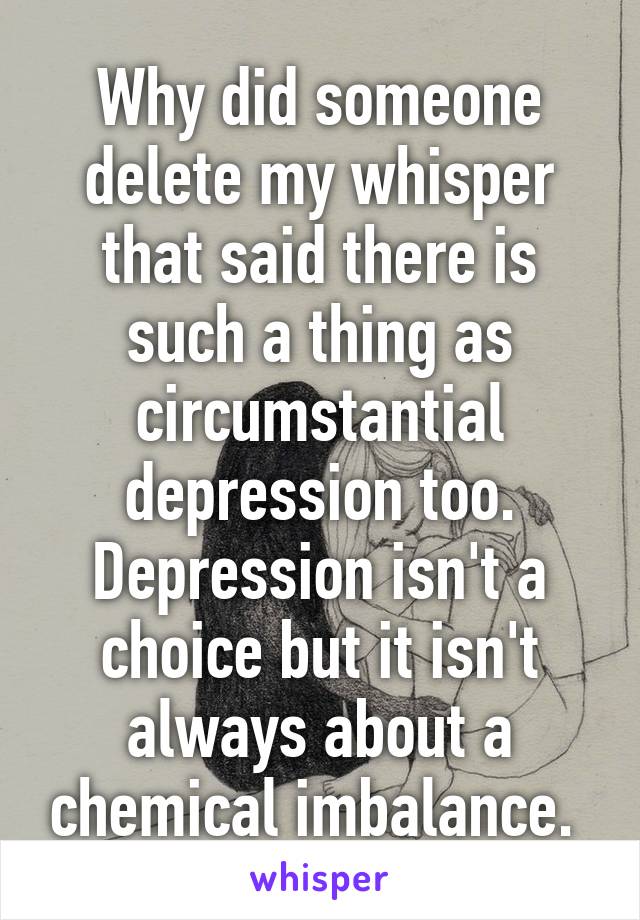 Why did someone delete my whisper that said there is such a thing as circumstantial depression too. Depression isn't a choice but it isn't always about a chemical imbalance. 