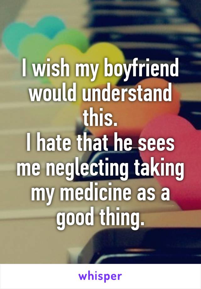 I wish my boyfriend would understand this.
I hate that he sees me neglecting taking my medicine as a good thing.