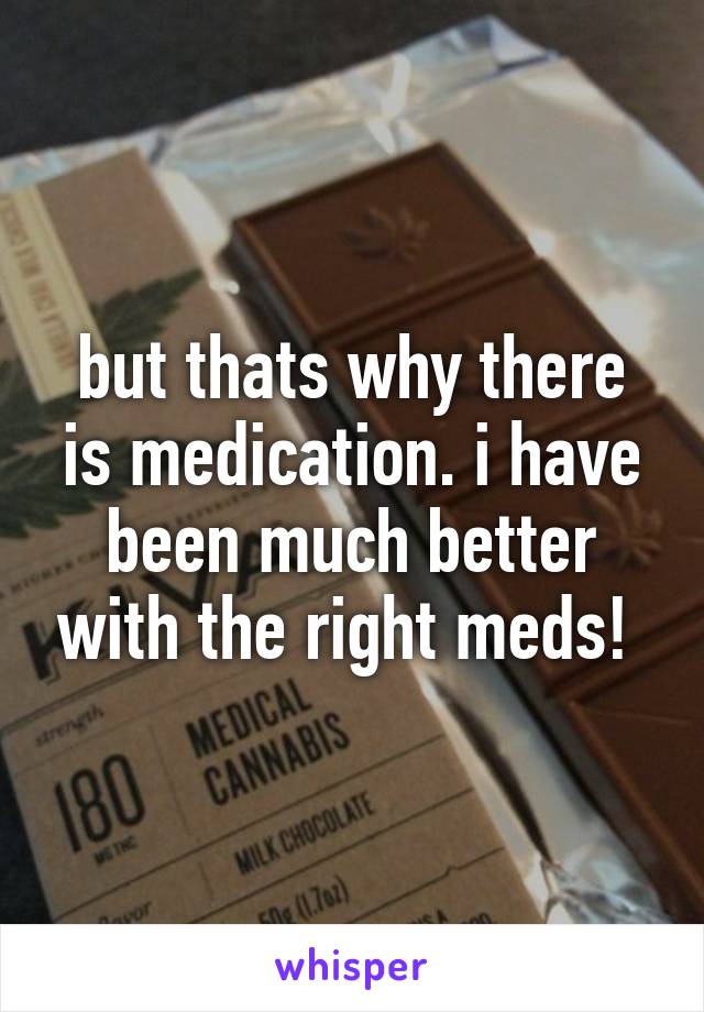 but thats why there is medication. i have been much better with the right meds! 